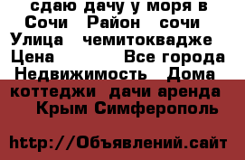 сдаю дачу у моря в Сочи › Район ­ сочи › Улица ­ чемитоквадже › Цена ­ 3 000 - Все города Недвижимость » Дома, коттеджи, дачи аренда   . Крым,Симферополь